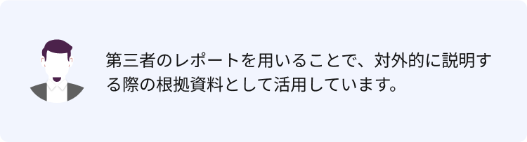 第三者のレポートを用いることで、対外的に説明する際の根拠資料として活用しています。